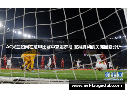 AC米兰如何在意甲比赛中克服罗马 取得胜利的关键因素分析