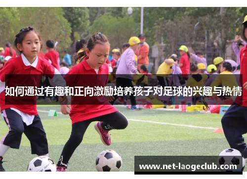 如何通过有趣和正向激励培养孩子对足球的兴趣与热情