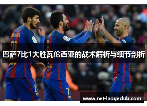 巴萨7比1大胜瓦伦西亚的战术解析与细节剖析
