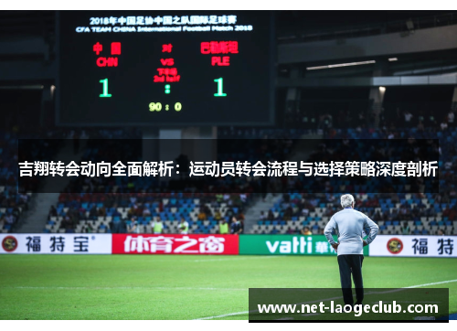 吉翔转会动向全面解析：运动员转会流程与选择策略深度剖析