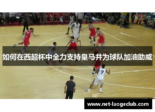 如何在西超杯中全力支持皇马并为球队加油助威