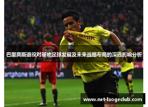 巴里奥斯退役对基地足球发展及未来战略布局的深远影响分析
