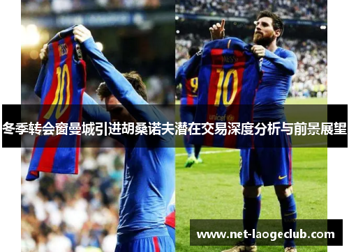 冬季转会窗曼城引进胡桑诺夫潜在交易深度分析与前景展望
