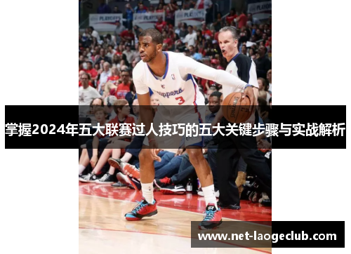 掌握2024年五大联赛过人技巧的五大关键步骤与实战解析