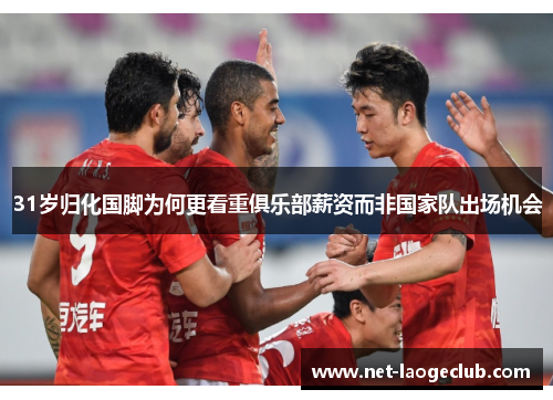 31岁归化国脚为何更看重俱乐部薪资而非国家队出场机会