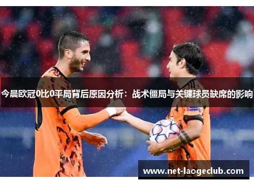 今晨欧冠0比0平局背后原因分析：战术僵局与关键球员缺席的影响
