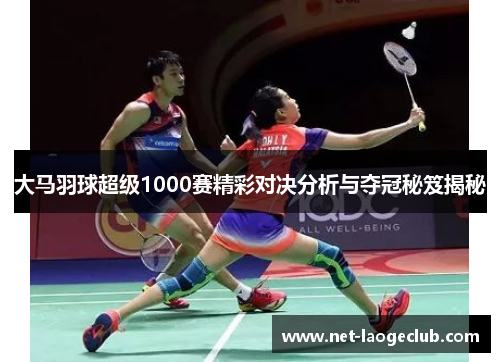 大马羽球超级1000赛精彩对决分析与夺冠秘笈揭秘