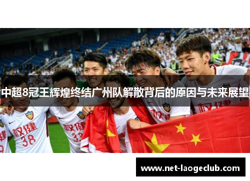 中超8冠王辉煌终结广州队解散背后的原因与未来展望