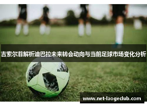 吉索尔菲解析迪巴拉未来转会动向与当前足球市场变化分析