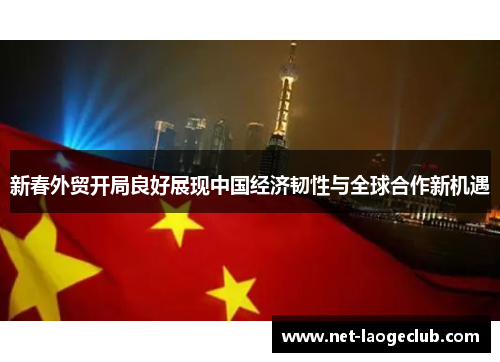 新春外贸开局良好展现中国经济韧性与全球合作新机遇