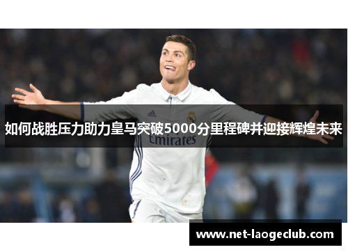 如何战胜压力助力皇马突破5000分里程碑并迎接辉煌未来