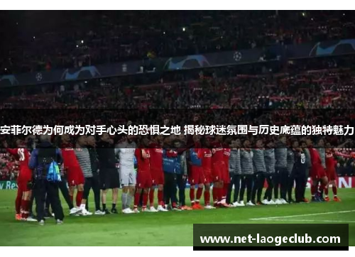 安菲尔德为何成为对手心头的恐惧之地 揭秘球迷氛围与历史底蕴的独特魅力