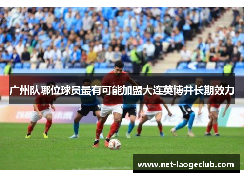 广州队哪位球员最有可能加盟大连英博并长期效力
