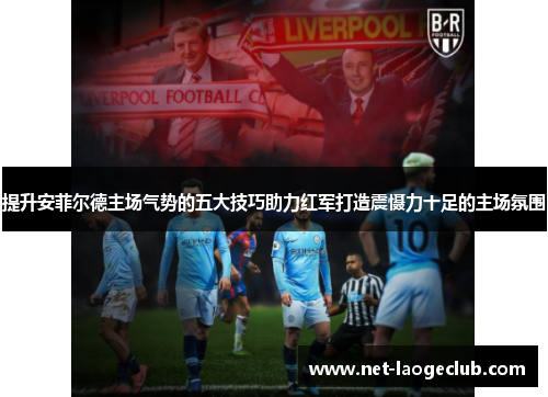 提升安菲尔德主场气势的五大技巧助力红军打造震慑力十足的主场氛围