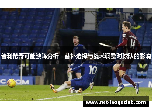 普利希奇可能缺阵分析：替补选择与战术调整对球队的影响