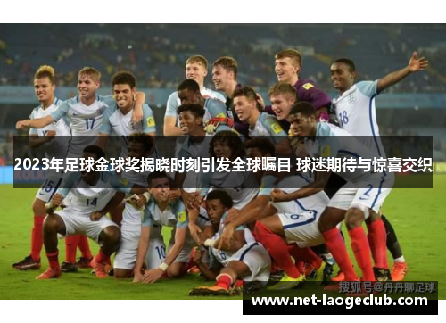 2023年足球金球奖揭晓时刻引发全球瞩目 球迷期待与惊喜交织