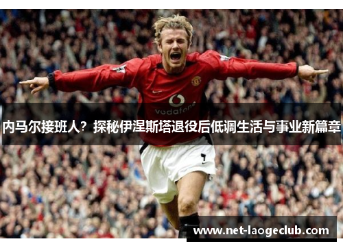 内马尔接班人？探秘伊涅斯塔退役后低调生活与事业新篇章