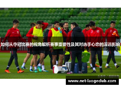 如何从夺冠比赛的视角解析赛事重要性及其对选手心态的深远影响