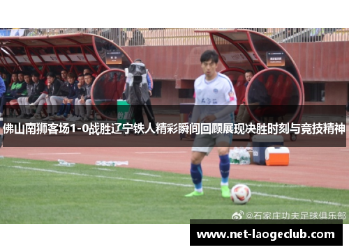 佛山南狮客场1-0战胜辽宁铁人精彩瞬间回顾展现决胜时刻与竞技精神