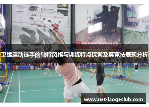 卫猛运动选手的独特风格与训练特点探索及其竞技表现分析