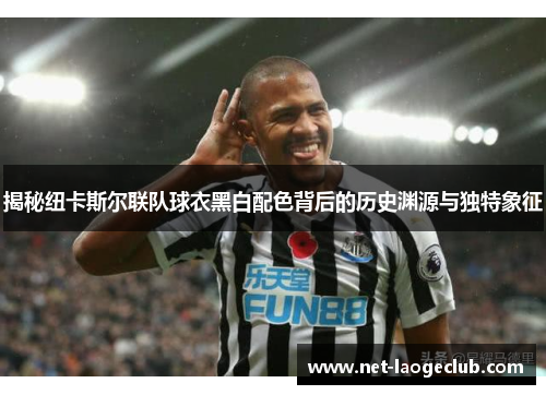 揭秘纽卡斯尔联队球衣黑白配色背后的历史渊源与独特象征