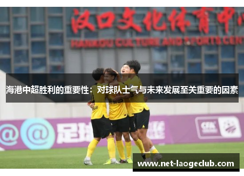 海港中超胜利的重要性：对球队士气与未来发展至关重要的因素