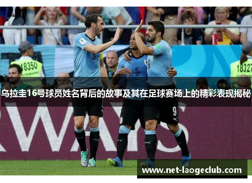 乌拉圭16号球员姓名背后的故事及其在足球赛场上的精彩表现揭秘
