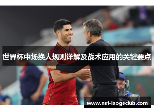 世界杯中场换人规则详解及战术应用的关键要点