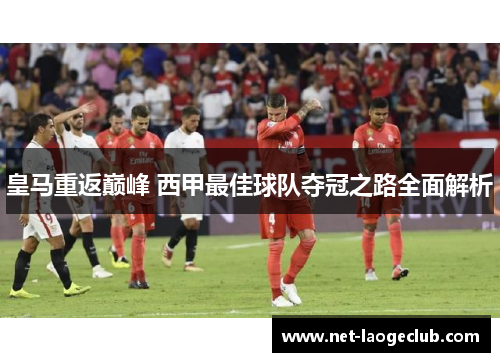 皇马重返巅峰 西甲最佳球队夺冠之路全面解析
