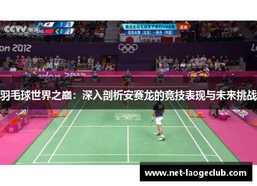 羽毛球世界之巅：深入剖析安赛龙的竞技表现与未来挑战
