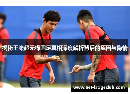 揭秘王燊超无缘国足真相深度解析背后的原因与隐情