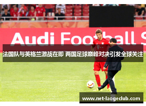 法国队与英格兰激战在即 两国足球巅峰对决引发全球关注