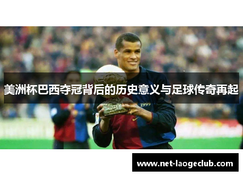 美洲杯巴西夺冠背后的历史意义与足球传奇再起