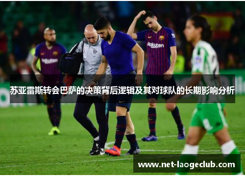 苏亚雷斯转会巴萨的决策背后逻辑及其对球队的长期影响分析