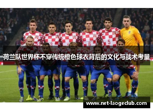 荷兰队世界杯不穿传统橙色球衣背后的文化与战术考量