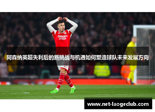 阿森纳英超失利后的新挑战与机遇如何塑造球队未来发展方向