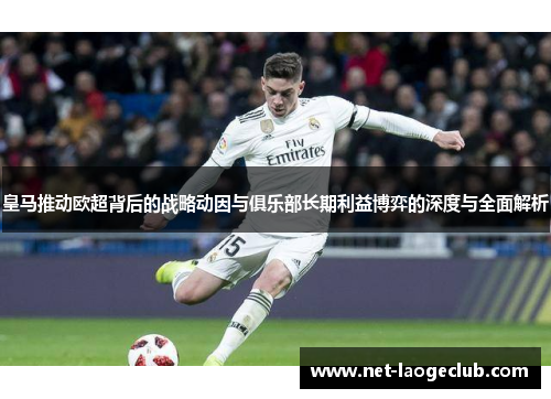 皇马推动欧超背后的战略动因与俱乐部长期利益博弈的深度与全面解析