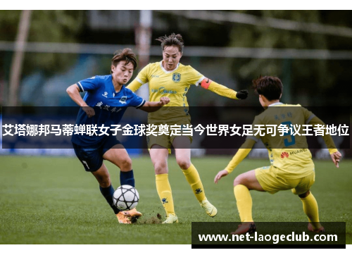 艾塔娜邦马蒂蝉联女子金球奖奠定当今世界女足无可争议王者地位